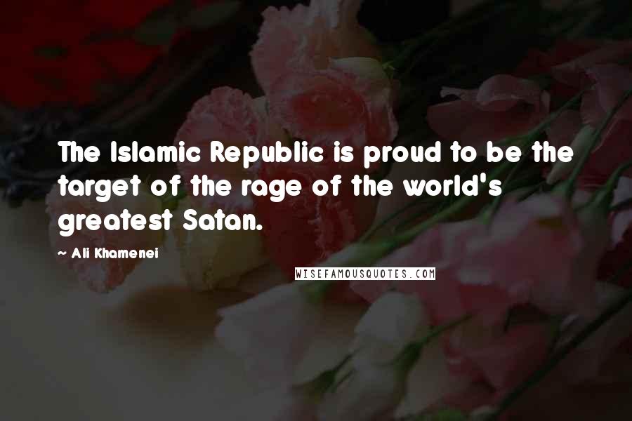Ali Khamenei Quotes: The Islamic Republic is proud to be the target of the rage of the world's greatest Satan.