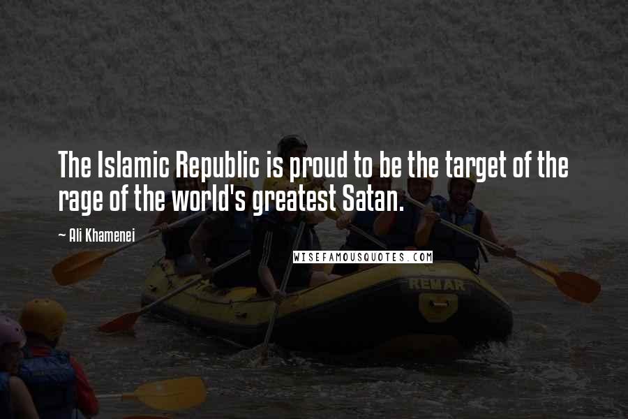 Ali Khamenei Quotes: The Islamic Republic is proud to be the target of the rage of the world's greatest Satan.