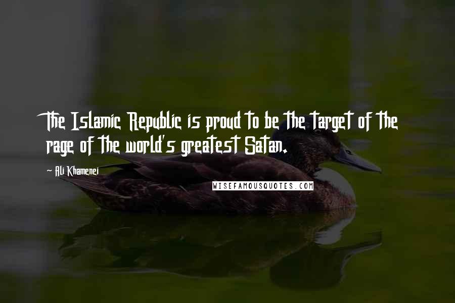 Ali Khamenei Quotes: The Islamic Republic is proud to be the target of the rage of the world's greatest Satan.