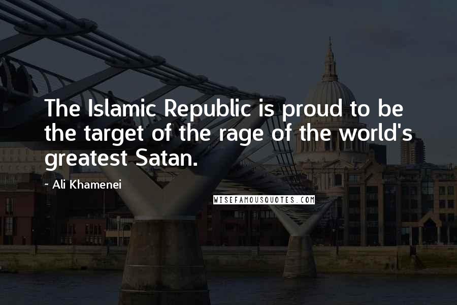 Ali Khamenei Quotes: The Islamic Republic is proud to be the target of the rage of the world's greatest Satan.