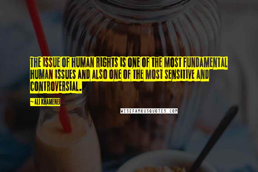 Ali Khamenei Quotes: The issue of human rights is one of the most fundamental human issues and also one of the most sensitive and controversial.