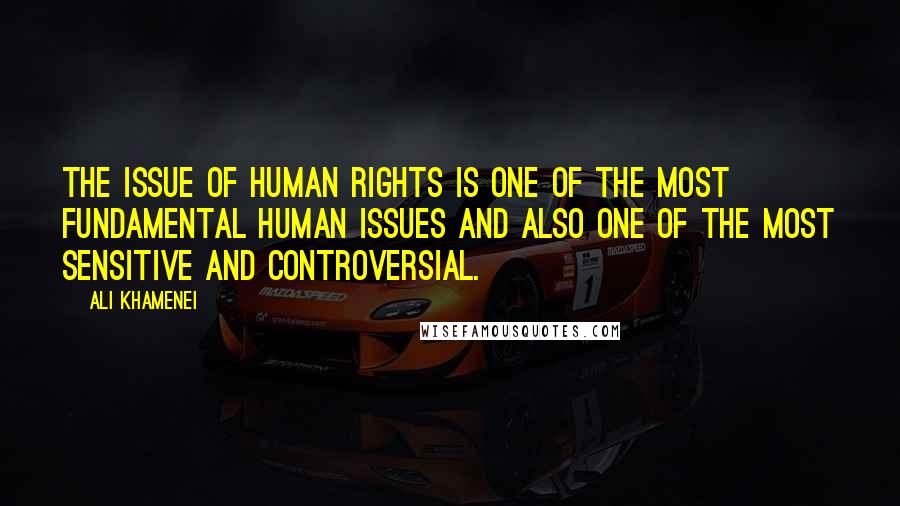 Ali Khamenei Quotes: The issue of human rights is one of the most fundamental human issues and also one of the most sensitive and controversial.