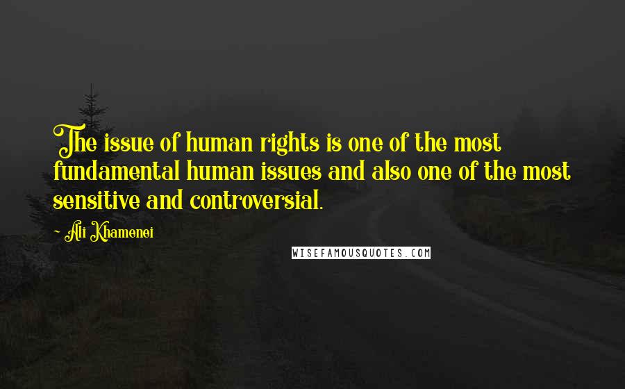 Ali Khamenei Quotes: The issue of human rights is one of the most fundamental human issues and also one of the most sensitive and controversial.