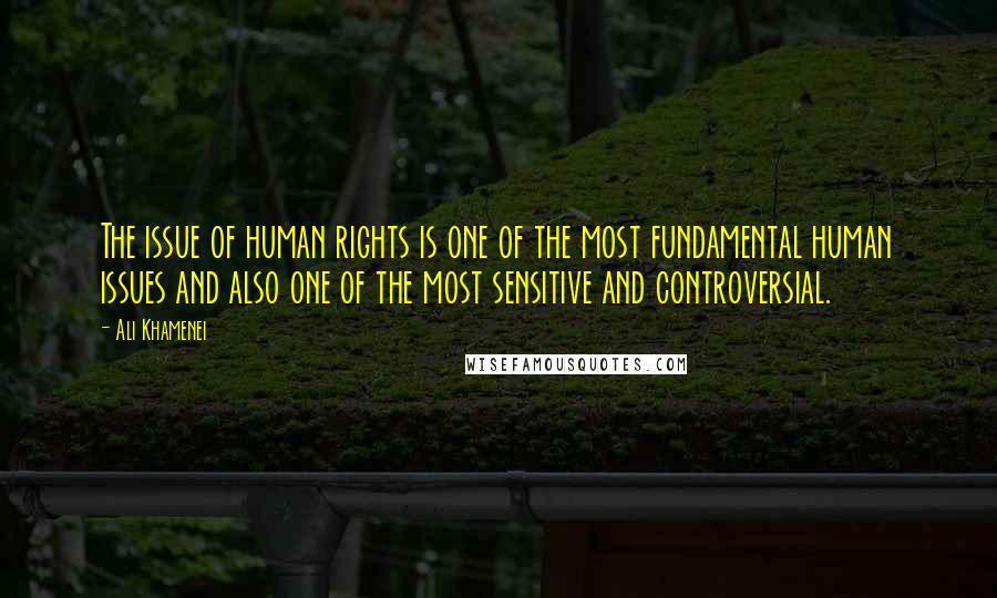 Ali Khamenei Quotes: The issue of human rights is one of the most fundamental human issues and also one of the most sensitive and controversial.