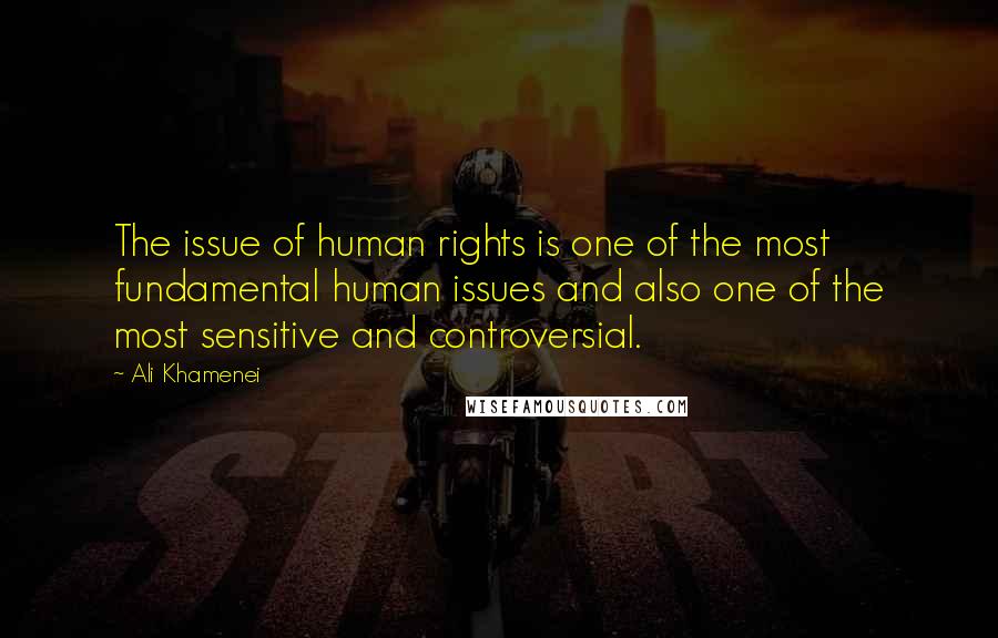 Ali Khamenei Quotes: The issue of human rights is one of the most fundamental human issues and also one of the most sensitive and controversial.