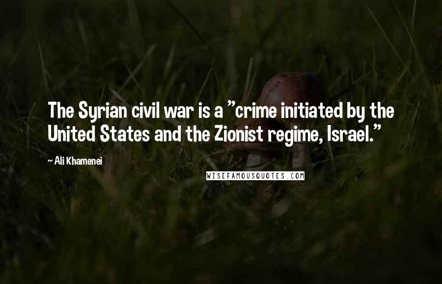 Ali Khamenei Quotes: The Syrian civil war is a "crime initiated by the United States and the Zionist regime, Israel."