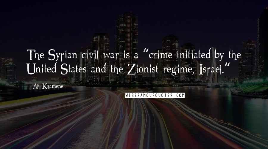 Ali Khamenei Quotes: The Syrian civil war is a "crime initiated by the United States and the Zionist regime, Israel."
