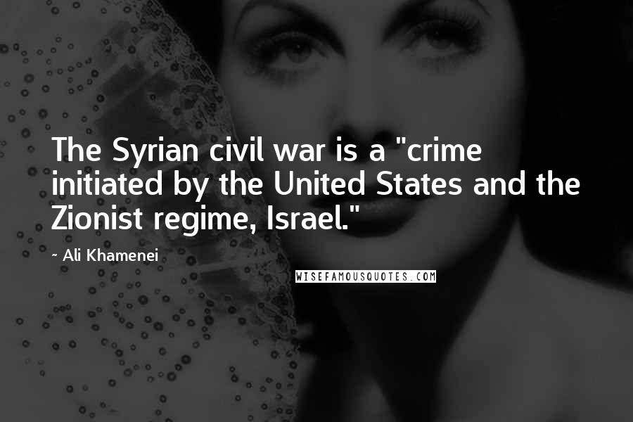 Ali Khamenei Quotes: The Syrian civil war is a "crime initiated by the United States and the Zionist regime, Israel."
