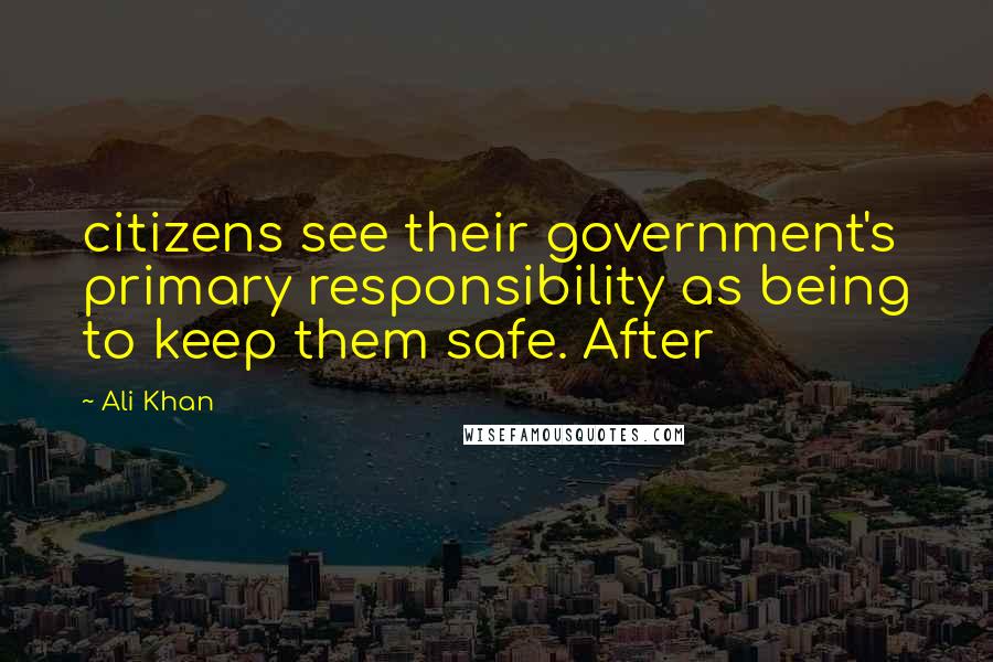 Ali Khan Quotes: citizens see their government's primary responsibility as being to keep them safe. After