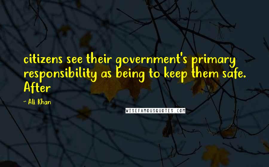 Ali Khan Quotes: citizens see their government's primary responsibility as being to keep them safe. After