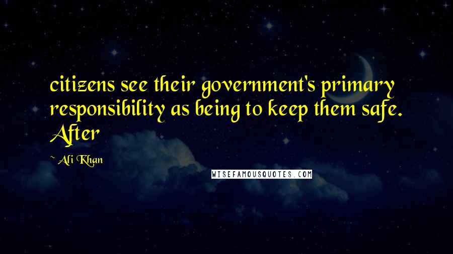 Ali Khan Quotes: citizens see their government's primary responsibility as being to keep them safe. After