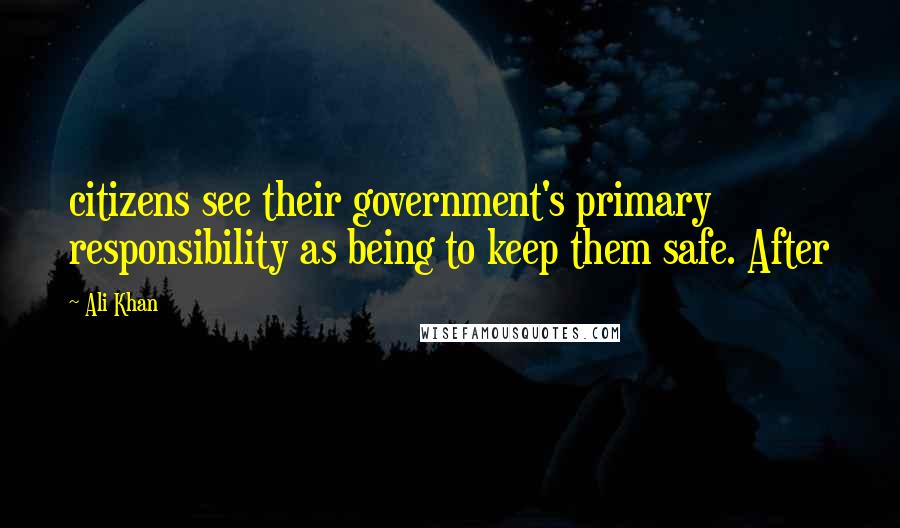 Ali Khan Quotes: citizens see their government's primary responsibility as being to keep them safe. After