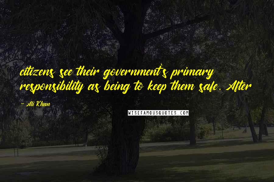 Ali Khan Quotes: citizens see their government's primary responsibility as being to keep them safe. After