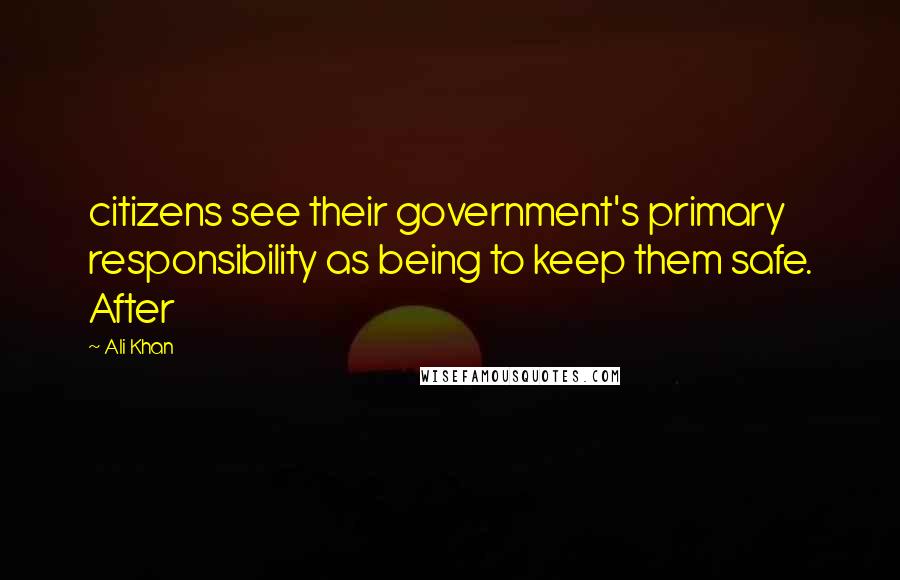 Ali Khan Quotes: citizens see their government's primary responsibility as being to keep them safe. After