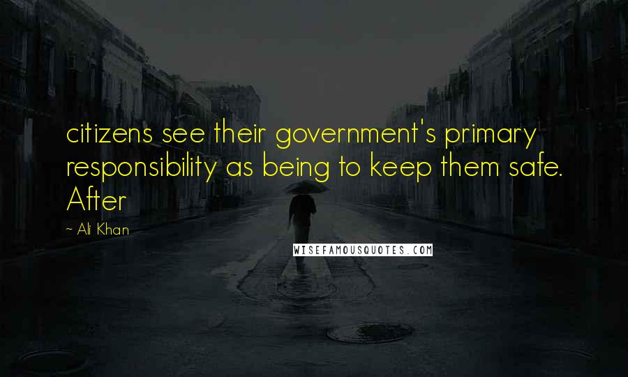 Ali Khan Quotes: citizens see their government's primary responsibility as being to keep them safe. After