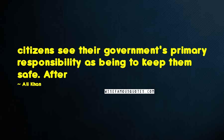 Ali Khan Quotes: citizens see their government's primary responsibility as being to keep them safe. After