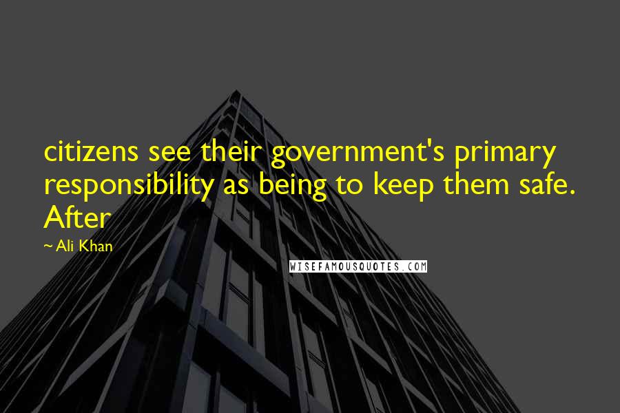 Ali Khan Quotes: citizens see their government's primary responsibility as being to keep them safe. After