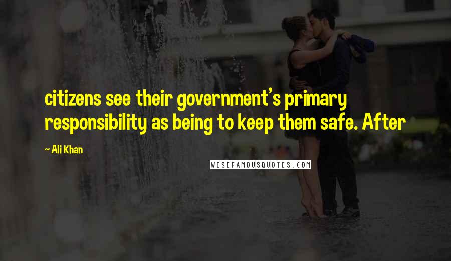 Ali Khan Quotes: citizens see their government's primary responsibility as being to keep them safe. After