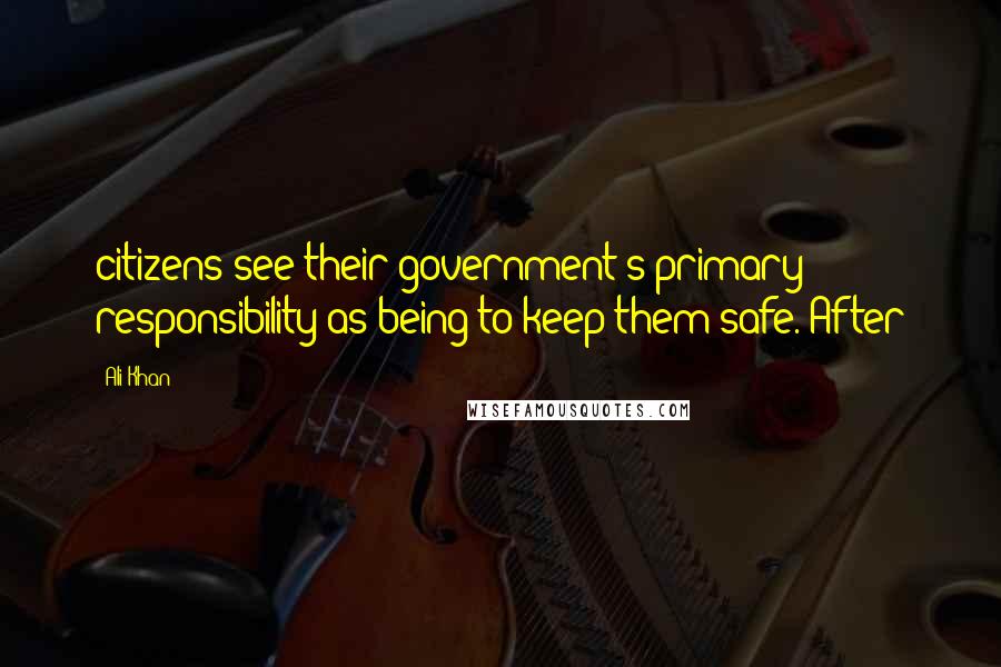 Ali Khan Quotes: citizens see their government's primary responsibility as being to keep them safe. After