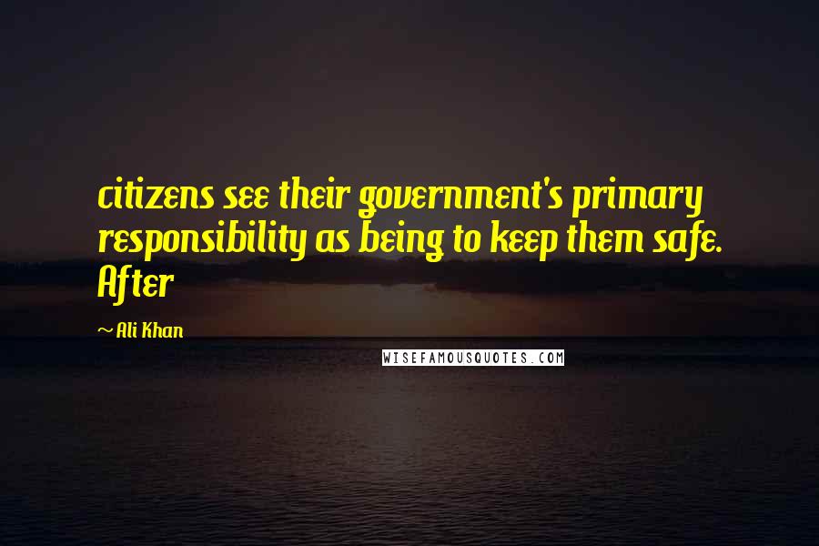 Ali Khan Quotes: citizens see their government's primary responsibility as being to keep them safe. After