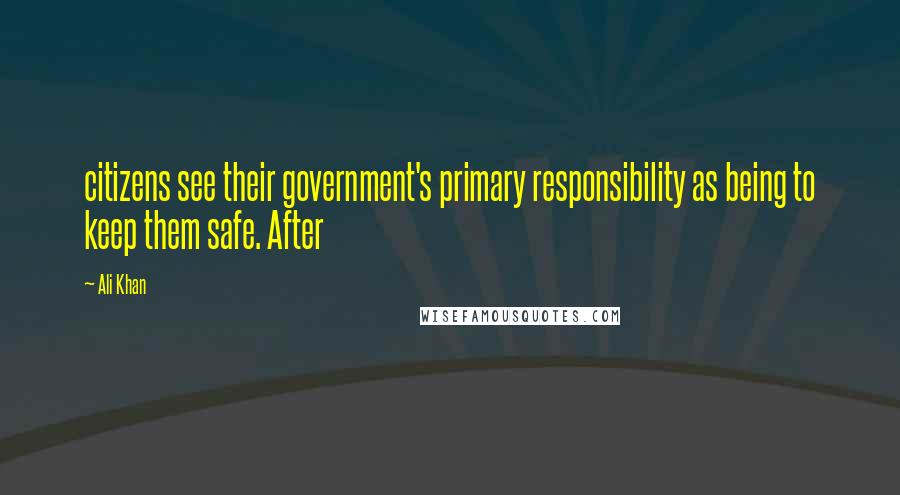 Ali Khan Quotes: citizens see their government's primary responsibility as being to keep them safe. After