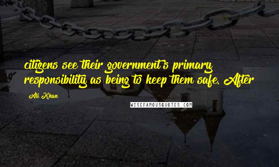 Ali Khan Quotes: citizens see their government's primary responsibility as being to keep them safe. After