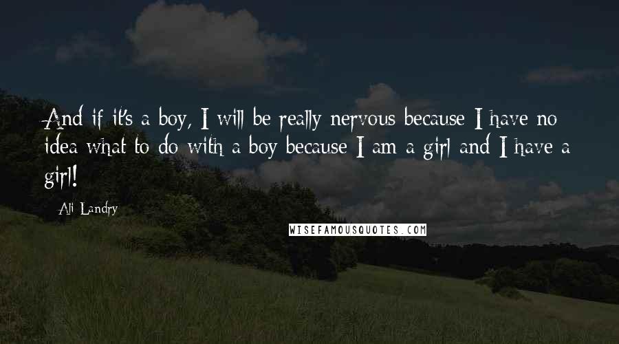Ali Landry Quotes: And if it's a boy, I will be really nervous because I have no idea what to do with a boy because I am a girl and I have a girl!