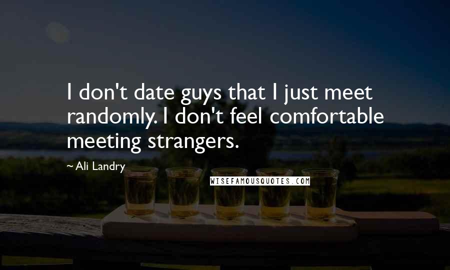 Ali Landry Quotes: I don't date guys that I just meet randomly. I don't feel comfortable meeting strangers.