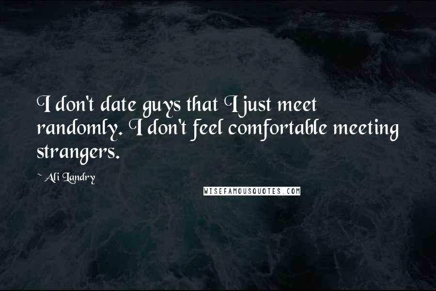 Ali Landry Quotes: I don't date guys that I just meet randomly. I don't feel comfortable meeting strangers.