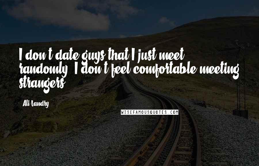 Ali Landry Quotes: I don't date guys that I just meet randomly. I don't feel comfortable meeting strangers.