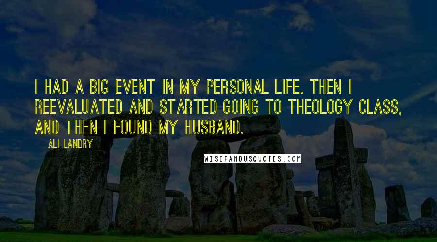 Ali Landry Quotes: I had a big event in my personal life. Then I reevaluated and started going to theology class, and then I found my husband.