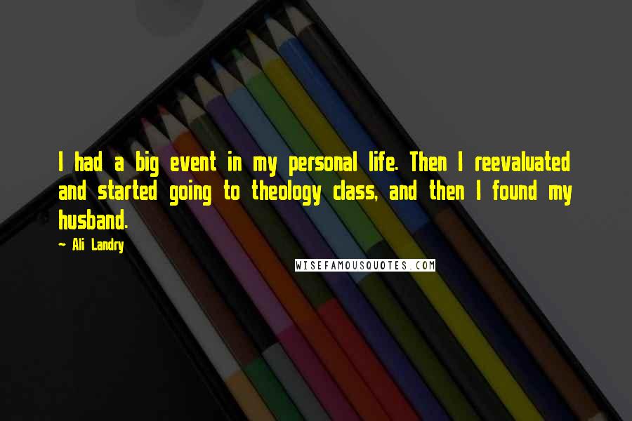 Ali Landry Quotes: I had a big event in my personal life. Then I reevaluated and started going to theology class, and then I found my husband.