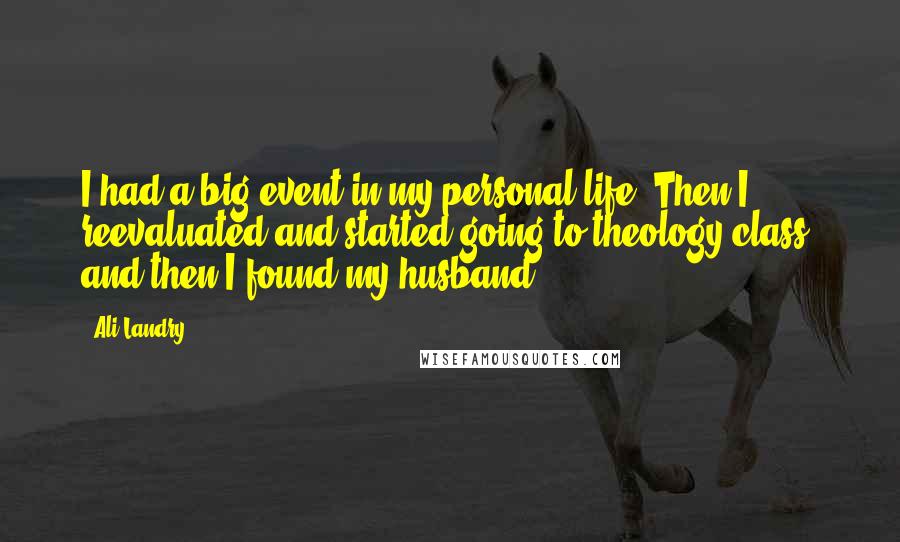 Ali Landry Quotes: I had a big event in my personal life. Then I reevaluated and started going to theology class, and then I found my husband.