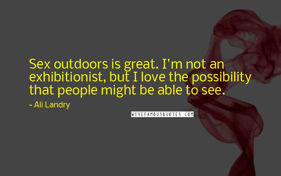 Ali Landry Quotes: Sex outdoors is great. I'm not an exhibitionist, but I love the possibility that people might be able to see.