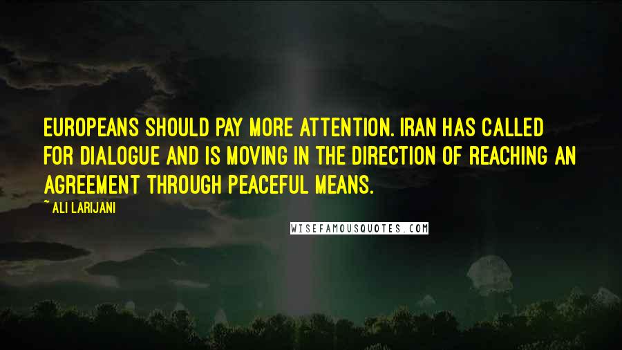 Ali Larijani Quotes: Europeans should pay more attention. Iran has called for dialogue and is moving in the direction of reaching an agreement through peaceful means.