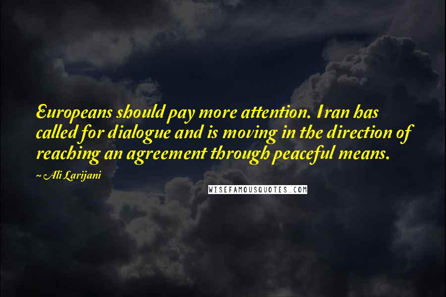 Ali Larijani Quotes: Europeans should pay more attention. Iran has called for dialogue and is moving in the direction of reaching an agreement through peaceful means.