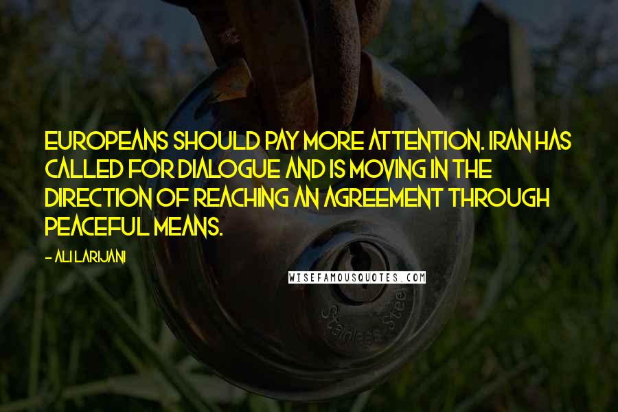 Ali Larijani Quotes: Europeans should pay more attention. Iran has called for dialogue and is moving in the direction of reaching an agreement through peaceful means.