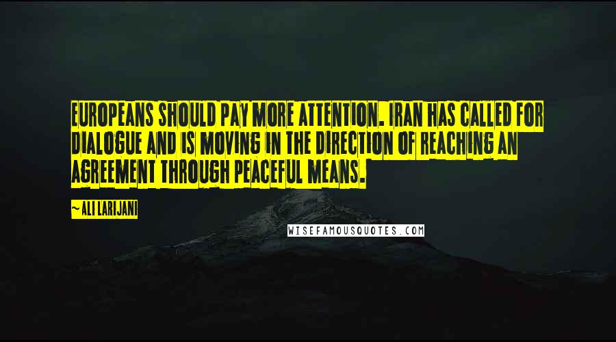 Ali Larijani Quotes: Europeans should pay more attention. Iran has called for dialogue and is moving in the direction of reaching an agreement through peaceful means.