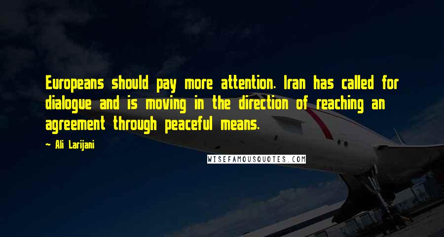 Ali Larijani Quotes: Europeans should pay more attention. Iran has called for dialogue and is moving in the direction of reaching an agreement through peaceful means.
