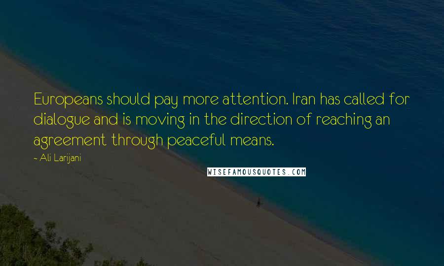 Ali Larijani Quotes: Europeans should pay more attention. Iran has called for dialogue and is moving in the direction of reaching an agreement through peaceful means.