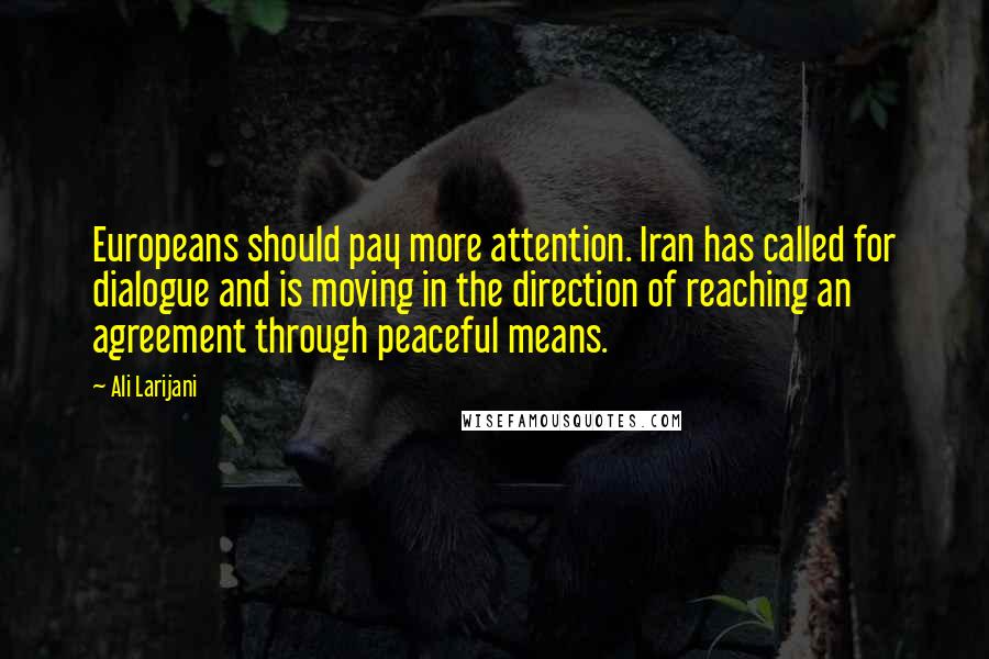Ali Larijani Quotes: Europeans should pay more attention. Iran has called for dialogue and is moving in the direction of reaching an agreement through peaceful means.