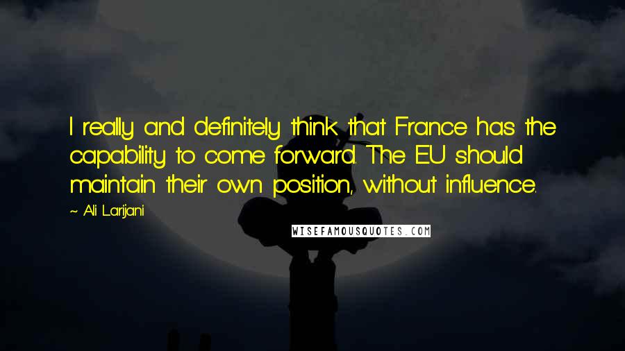 Ali Larijani Quotes: I really and definitely think that France has the capability to come forward. The EU should maintain their own position, without influence.