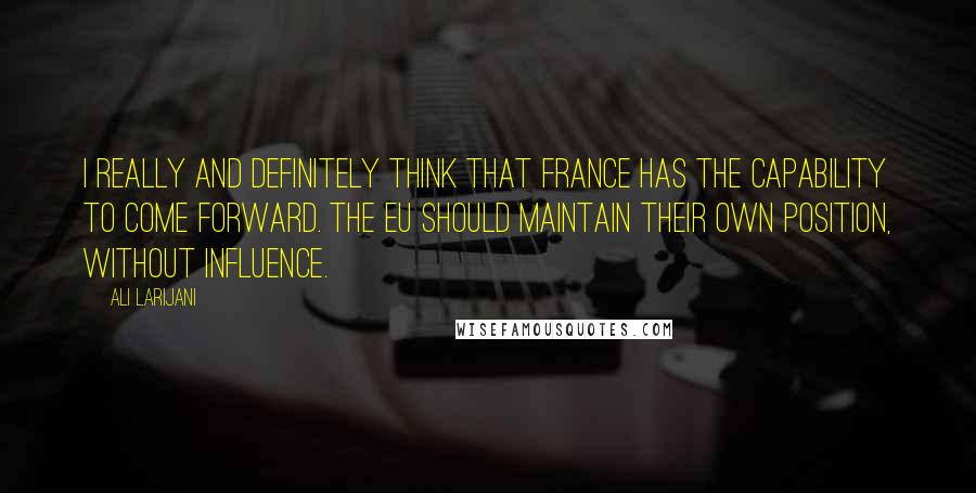 Ali Larijani Quotes: I really and definitely think that France has the capability to come forward. The EU should maintain their own position, without influence.