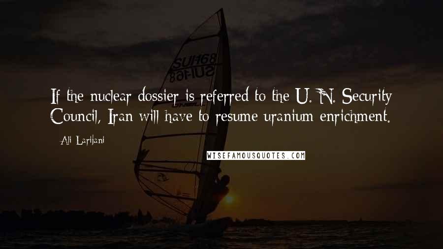 Ali Larijani Quotes: If the nuclear dossier is referred to the U. N. Security Council, Iran will have to resume uranium enrichment.