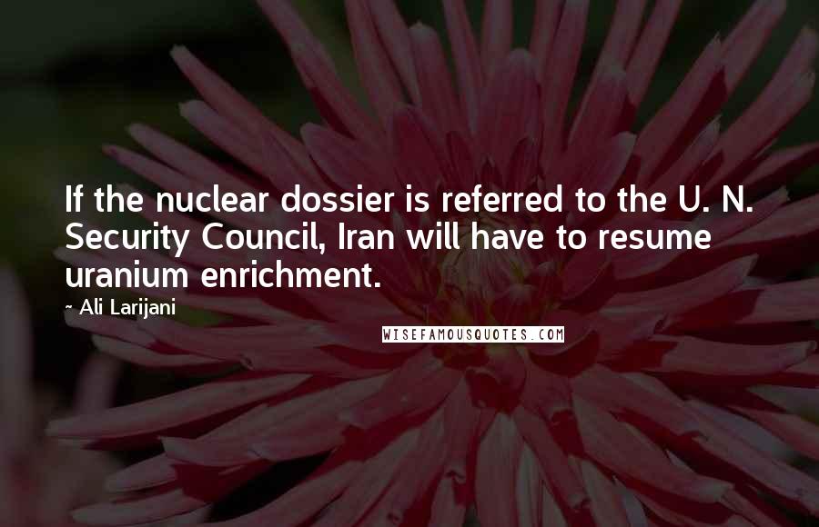 Ali Larijani Quotes: If the nuclear dossier is referred to the U. N. Security Council, Iran will have to resume uranium enrichment.