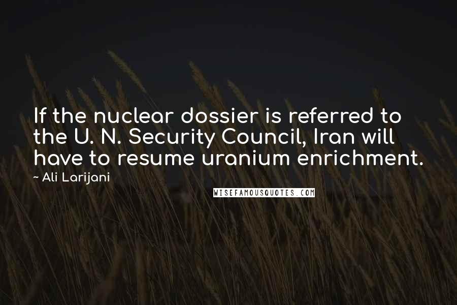 Ali Larijani Quotes: If the nuclear dossier is referred to the U. N. Security Council, Iran will have to resume uranium enrichment.