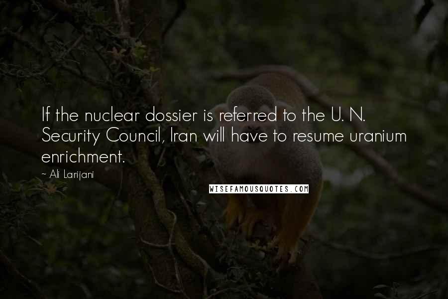 Ali Larijani Quotes: If the nuclear dossier is referred to the U. N. Security Council, Iran will have to resume uranium enrichment.