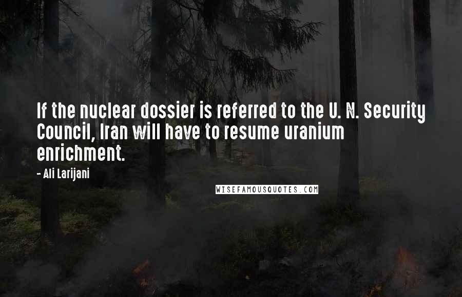 Ali Larijani Quotes: If the nuclear dossier is referred to the U. N. Security Council, Iran will have to resume uranium enrichment.