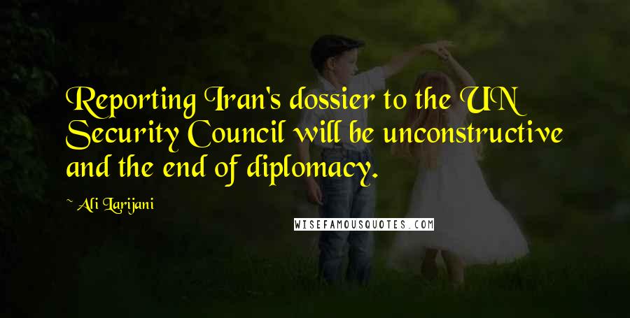 Ali Larijani Quotes: Reporting Iran's dossier to the UN Security Council will be unconstructive and the end of diplomacy.