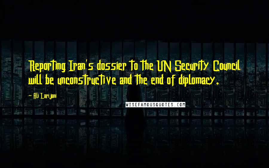 Ali Larijani Quotes: Reporting Iran's dossier to the UN Security Council will be unconstructive and the end of diplomacy.